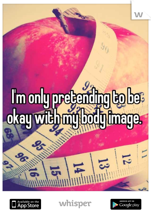 I'm only pretending to be okay with my body image. 