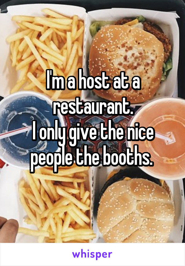 I'm a host at a restaurant.
I only give the nice people the booths. 
