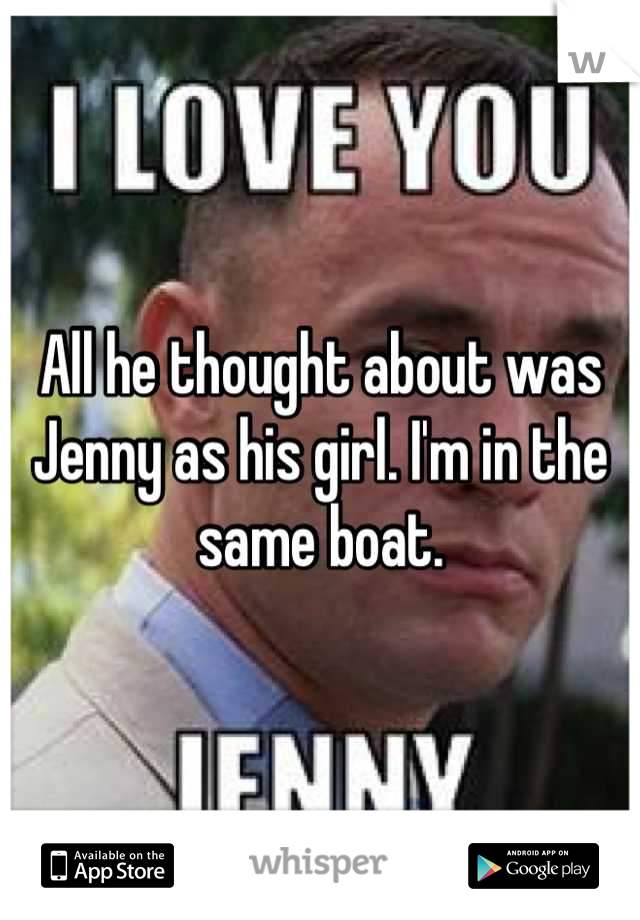 All he thought about was Jenny as his girl. I'm in the same boat.