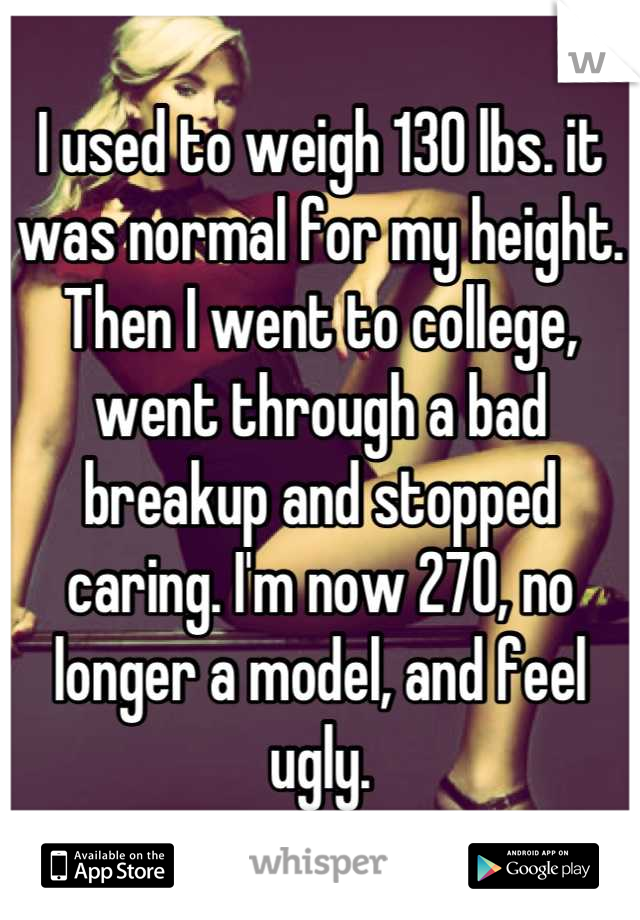 I used to weigh 130 lbs. it was normal for my height. Then I went to college, went through a bad breakup and stopped caring. I'm now 270, no longer a model, and feel ugly.