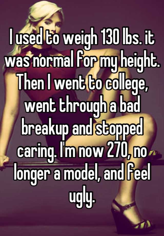 I used to weigh 130 lbs. it was normal for my height. Then I went to college, went through a bad breakup and stopped caring. I'm now 270, no longer a model, and feel ugly.