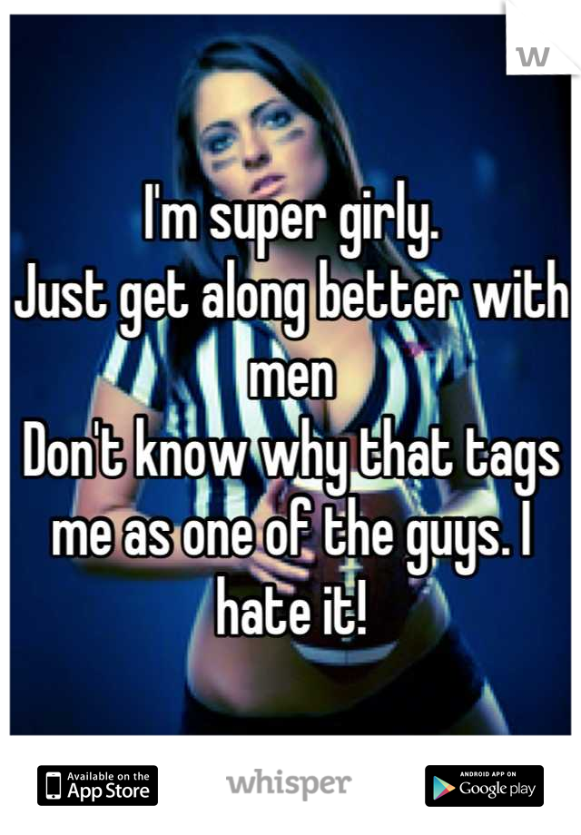 I'm super girly.
Just get along better with men
Don't know why that tags me as one of the guys. I hate it!