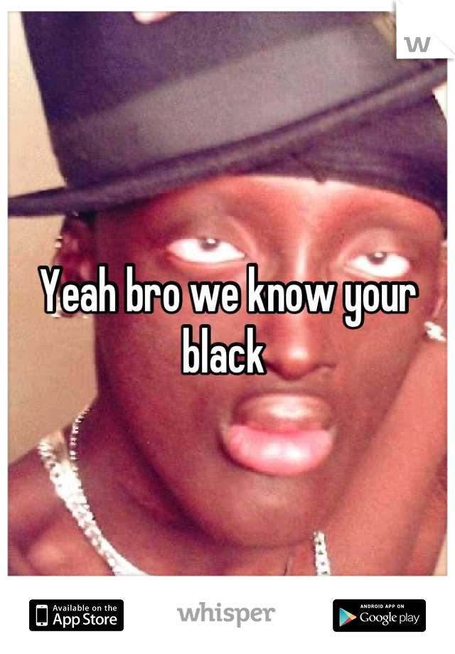 Yeah bro we know your black 
