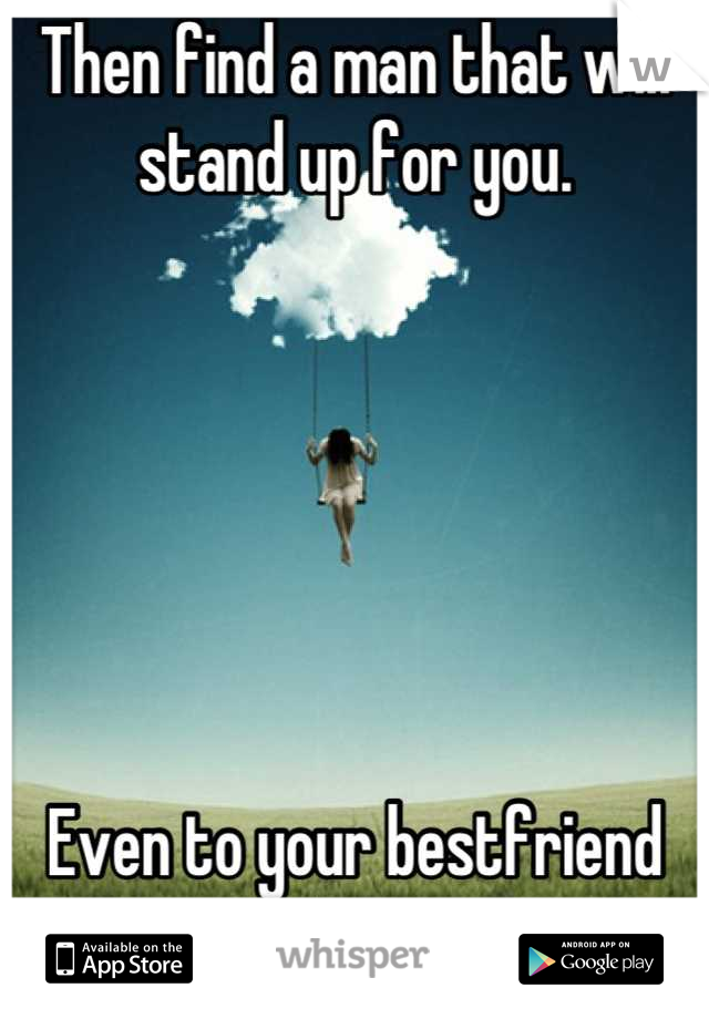 Then find a man that will stand up for you. 






Even to your bestfriend