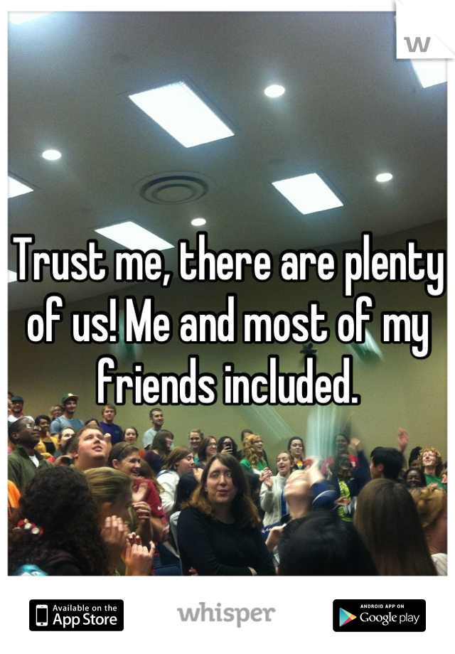 Trust me, there are plenty of us! Me and most of my friends included.