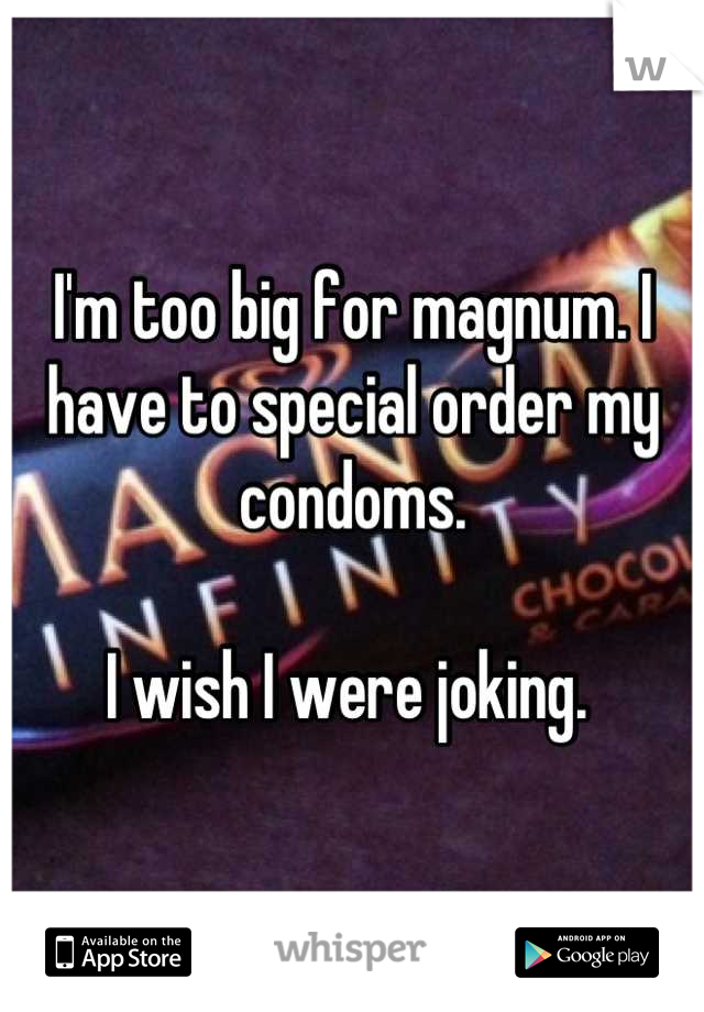 I'm too big for magnum. I have to special order my condoms. 

I wish I were joking. 