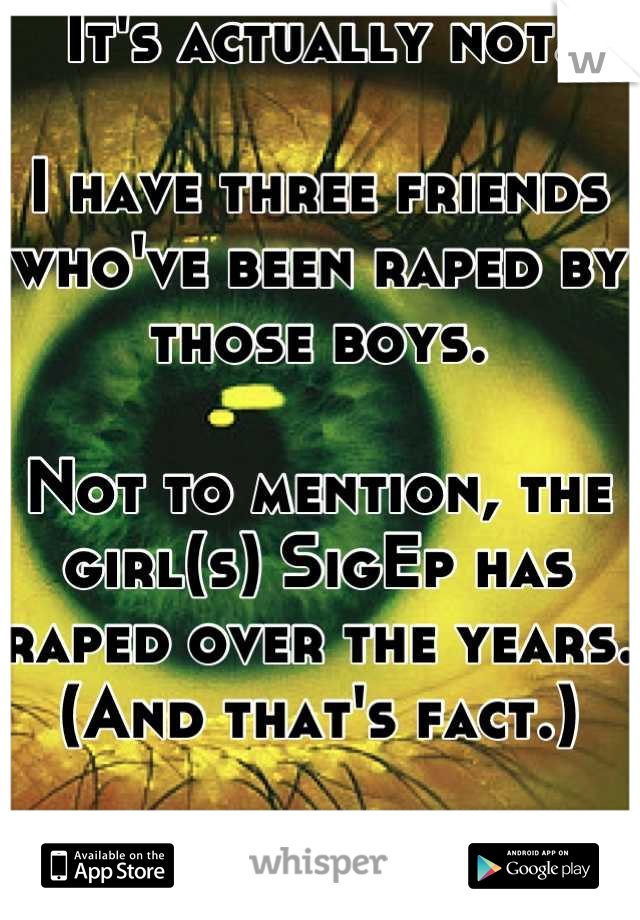 It's actually not. 

I have three friends who've been raped by those boys. 

Not to mention, the girl(s) SigEp has raped over the years. (And that's fact.) 

Why would I lie? 