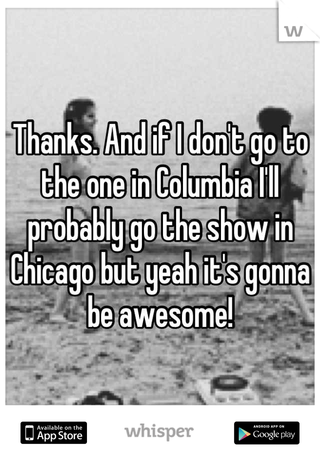 Thanks. And if I don't go to the one in Columbia I'll probably go the show in Chicago but yeah it's gonna be awesome!