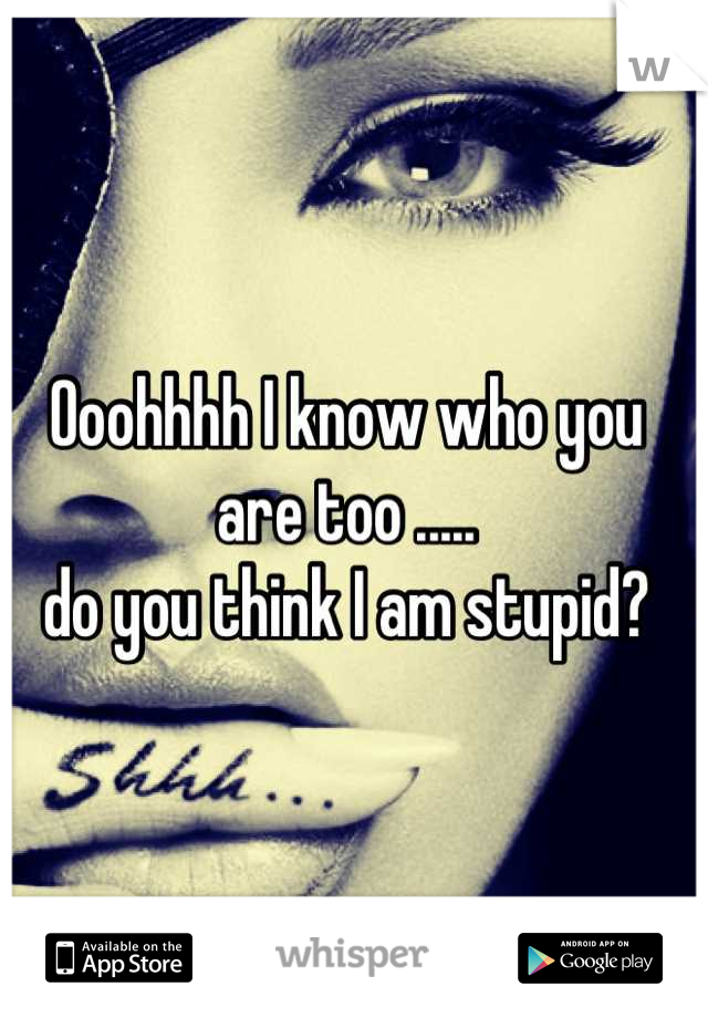 Ooohhhh I know who you are too ..... 
do you think I am stupid?