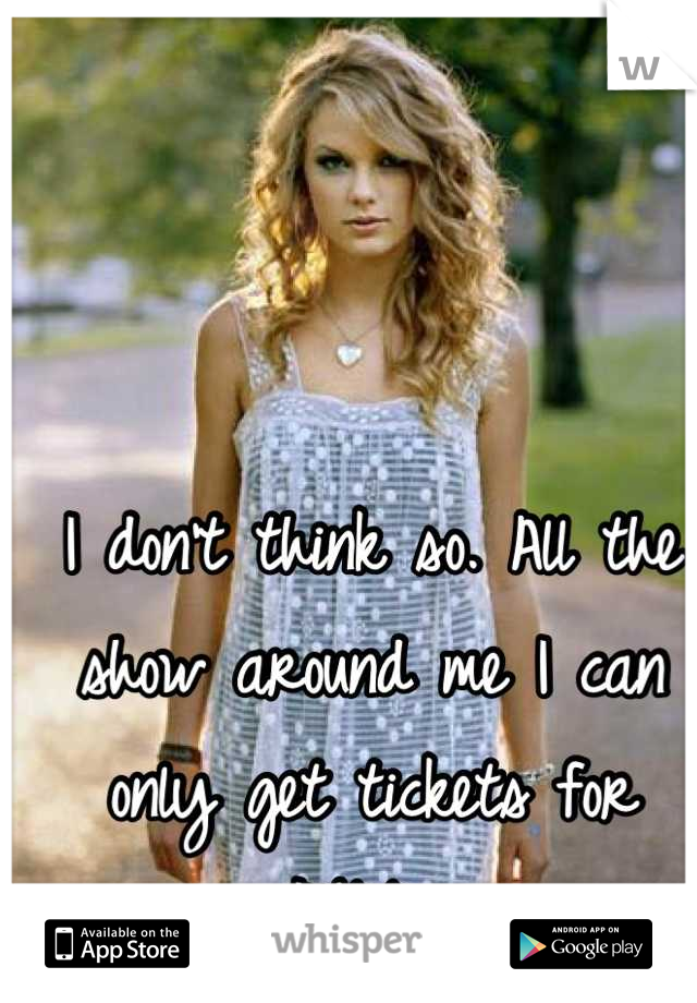 I don't think so. All the show around me I can only get tickets for $400 .