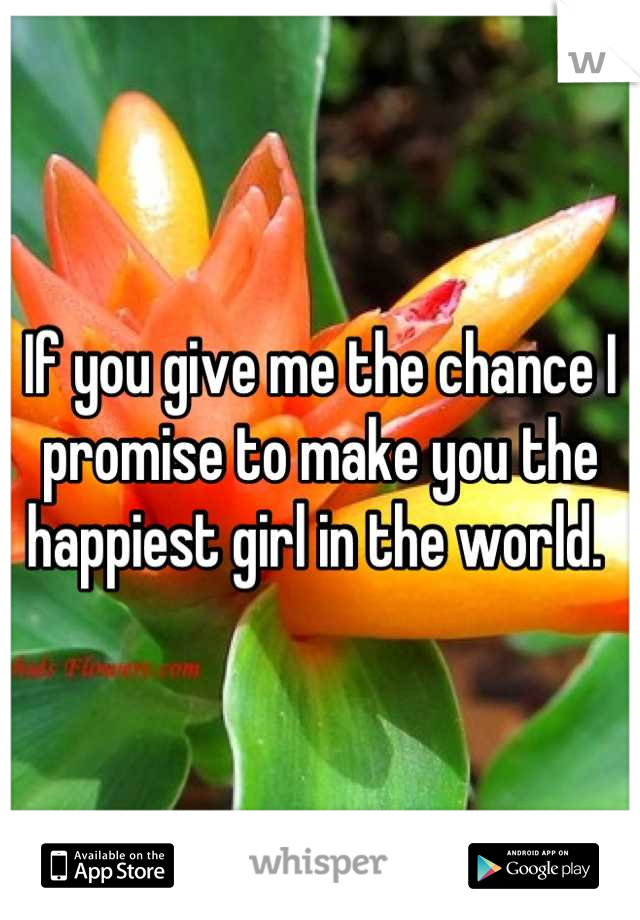 If you give me the chance I promise to make you the happiest girl in the world. 