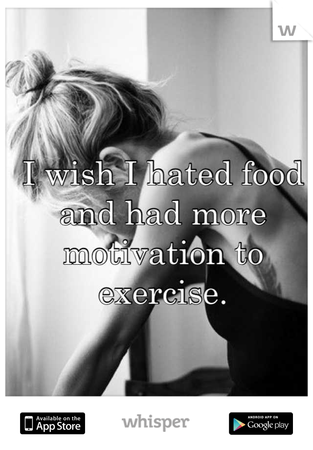 I wish I hated food and had more motivation to exercise.