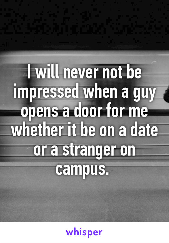 I will never not be impressed when a guy opens a door for me whether it be on a date or a stranger on campus. 