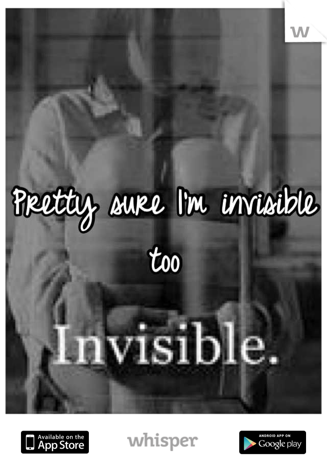 Pretty sure I'm invisible too