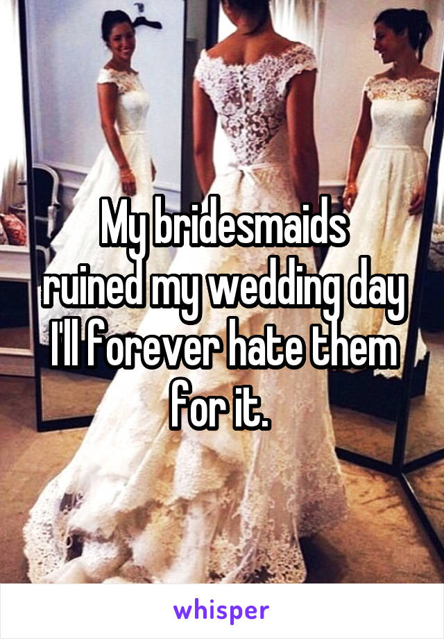 My bridesmaids
ruined my wedding day
I'll forever hate them
for it. 