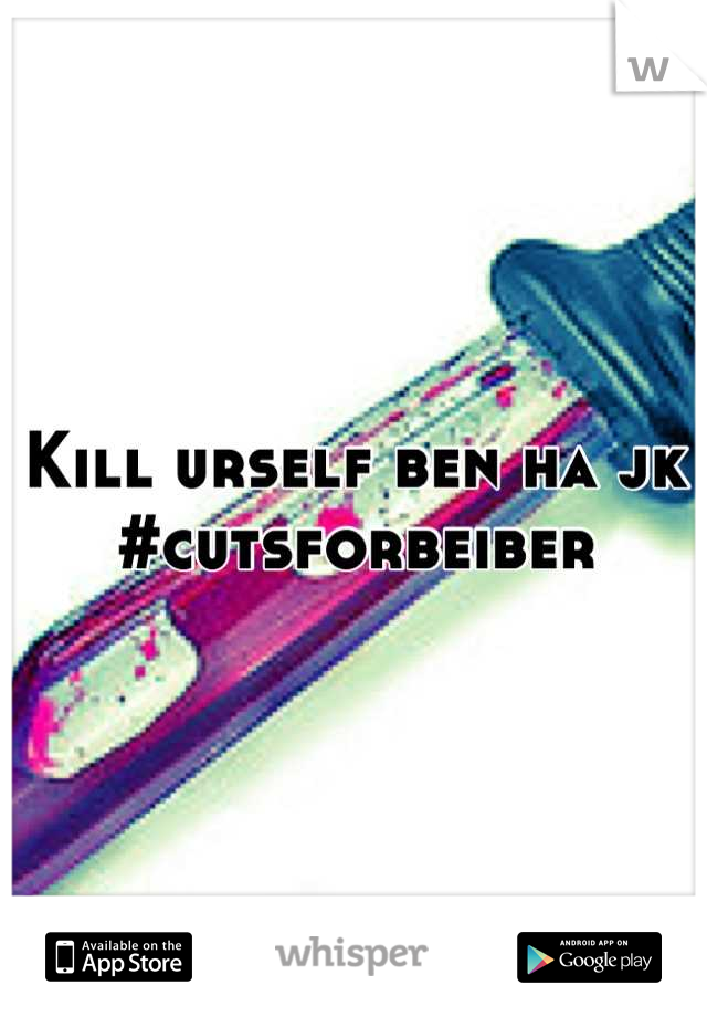 Kill urself ben ha jk #cutsforbeiber