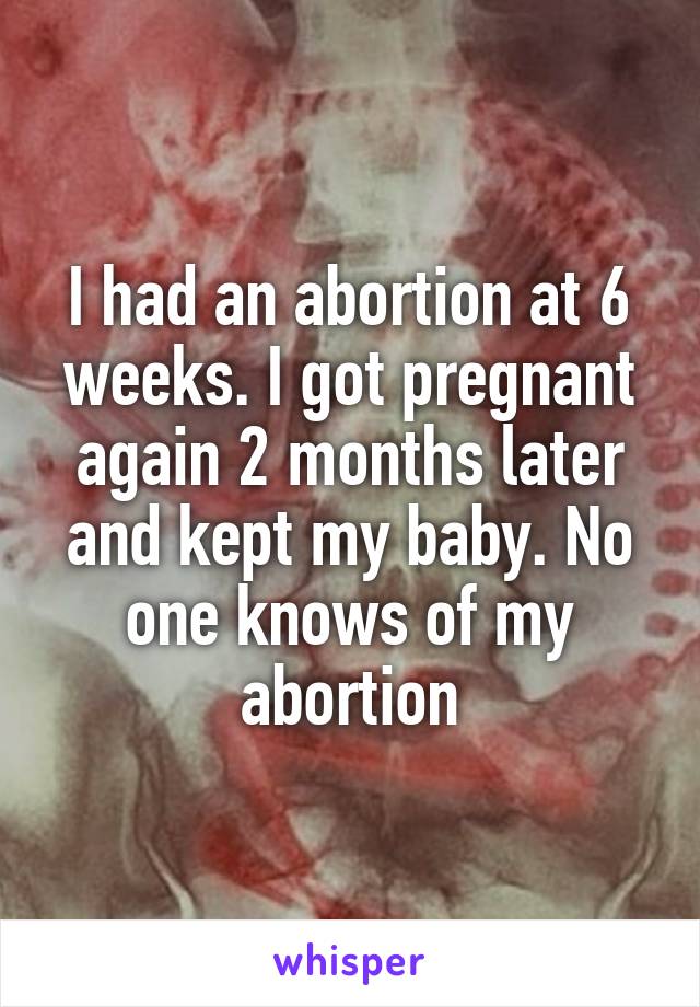 I had an abortion at 6 weeks. I got pregnant again 2 months later and kept my baby. No one knows of my abortion