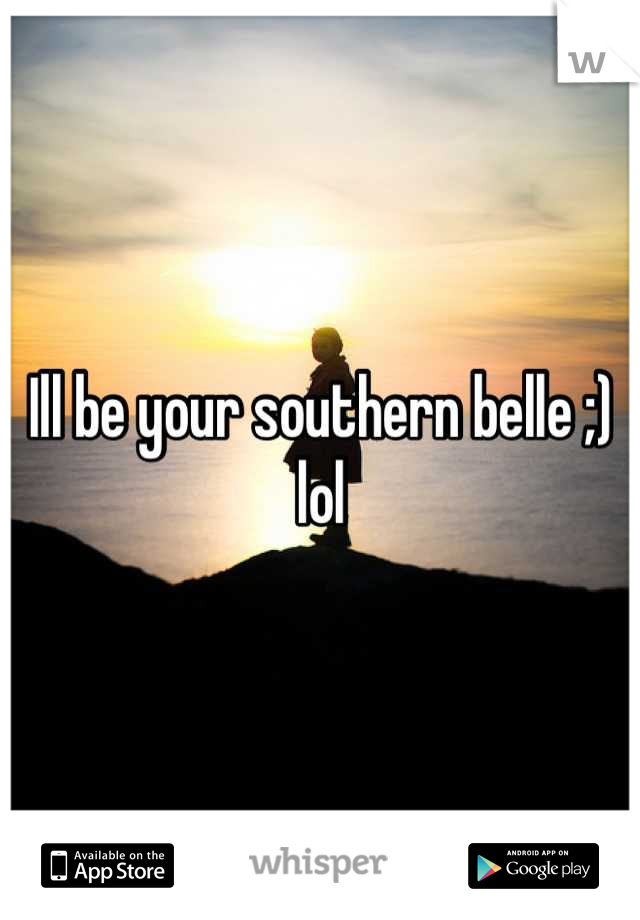 Ill be your southern belle ;) lol