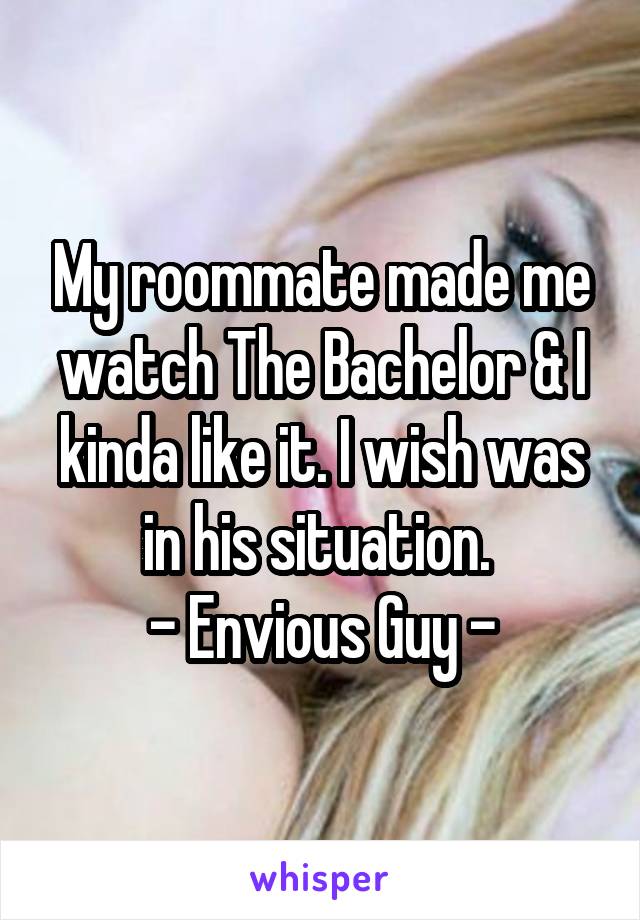 My roommate made me watch The Bachelor & I kinda like it. I wish was in his situation. 
- Envious Guy -