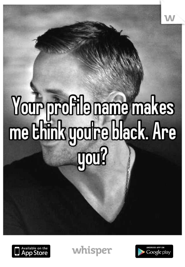 Your profile name makes me think you're black. Are you?