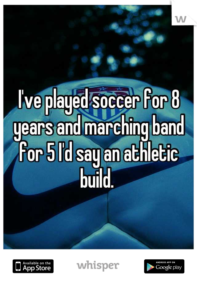 I've played soccer for 8 years and marching band for 5 I'd say an athletic build. 