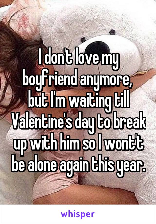 I don't love my boyfriend anymore, 
but I'm waiting till Valentine's day to break up with him so I wont't be alone again this year.