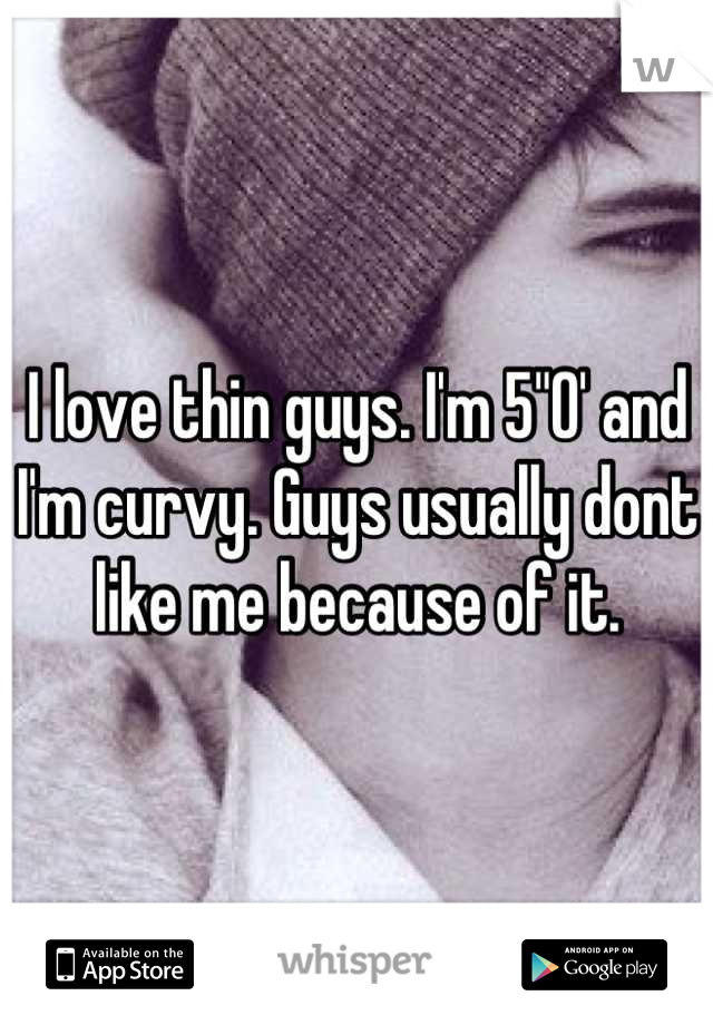 I love thin guys. I'm 5"0' and I'm curvy. Guys usually dont like me because of it.