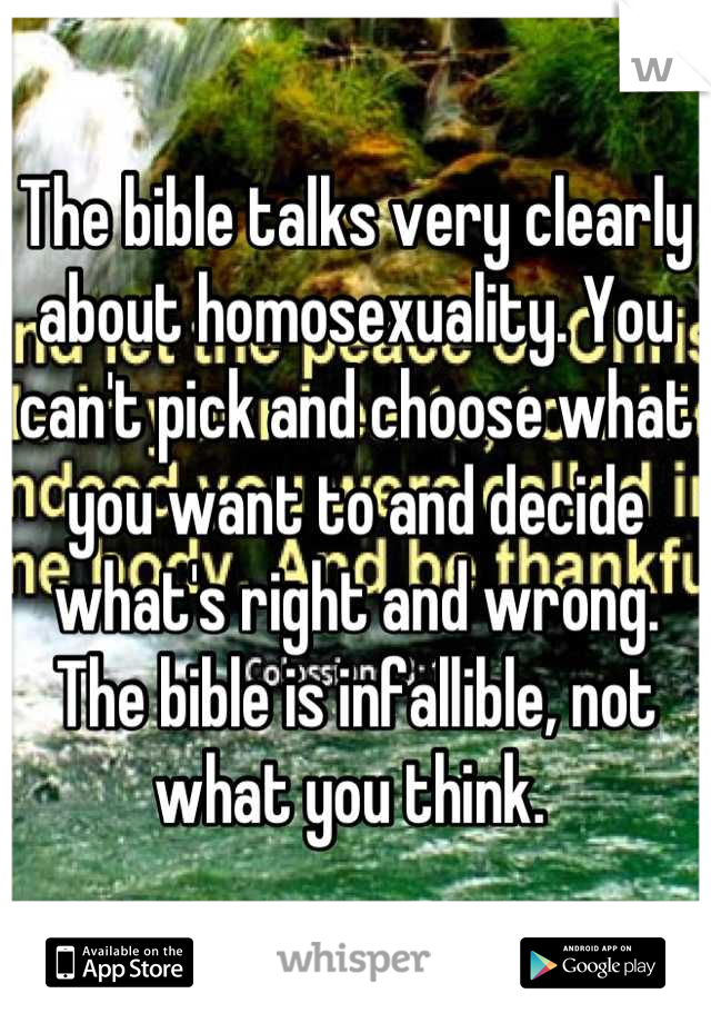 The bible talks very clearly about homosexuality. You can't pick and choose what you want to and decide what's right and wrong. The bible is infallible, not what you think. 