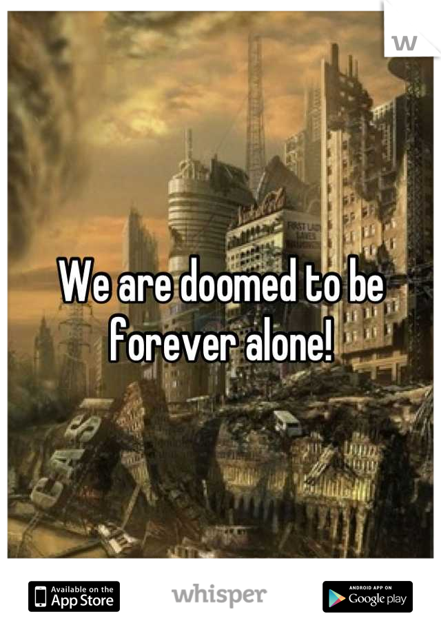 We are doomed to be forever alone!