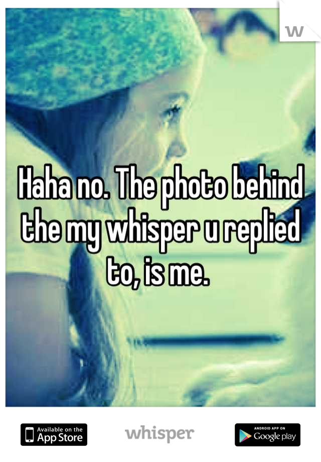 Haha no. The photo behind the my whisper u replied to, is me. 