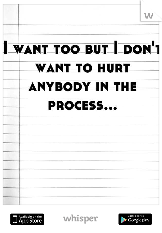 I want too but I don't want to hurt anybody in the process...