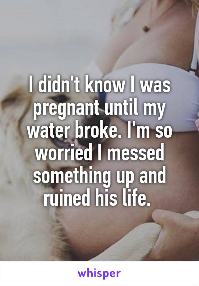I didn't know I was pregnant until my water broke. I'm so worried I messed something up and ruined his life. 