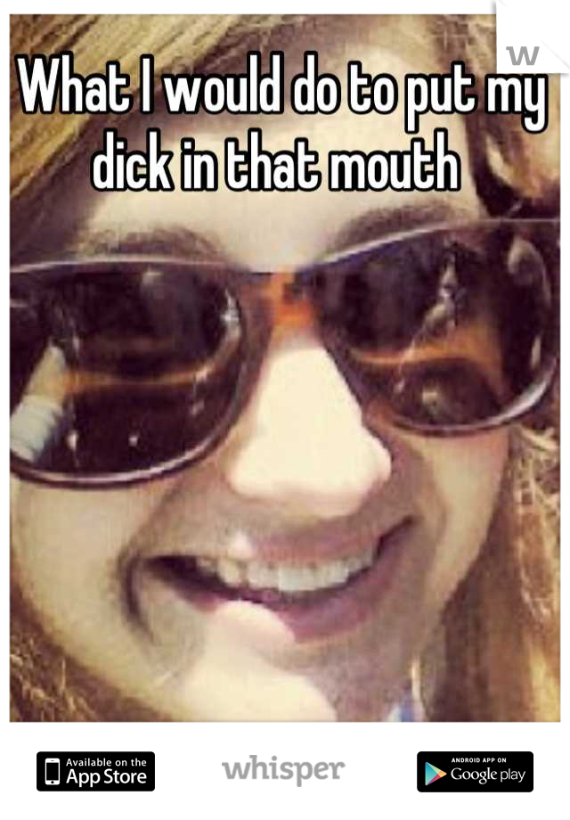 What I would do to put my dick in that mouth 