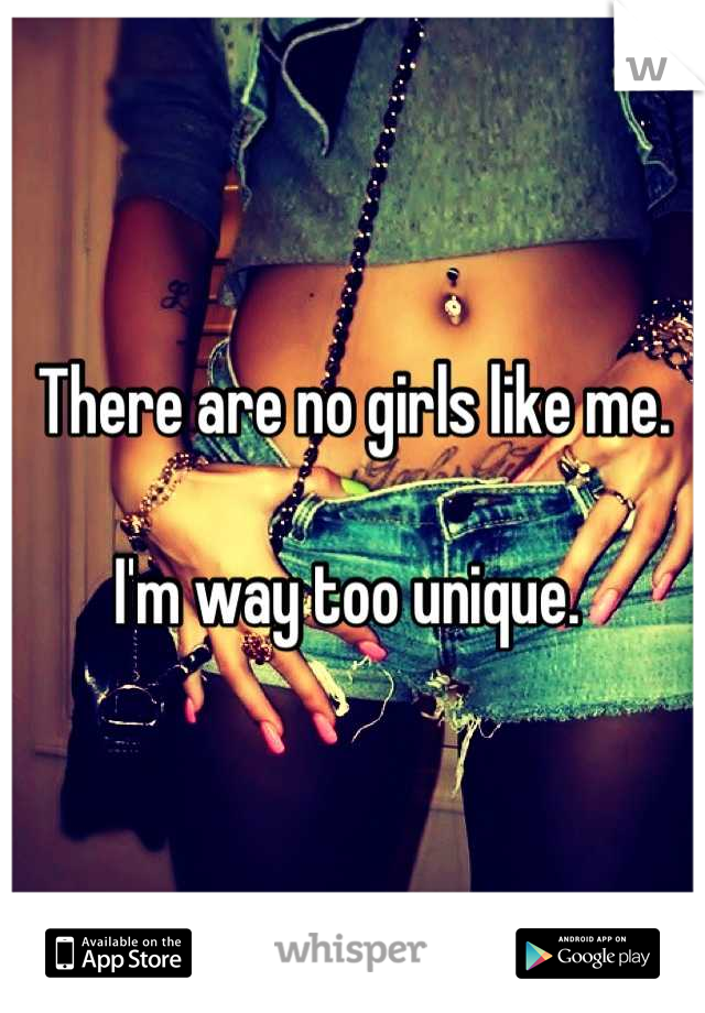 There are no girls like me. 

I'm way too unique. 