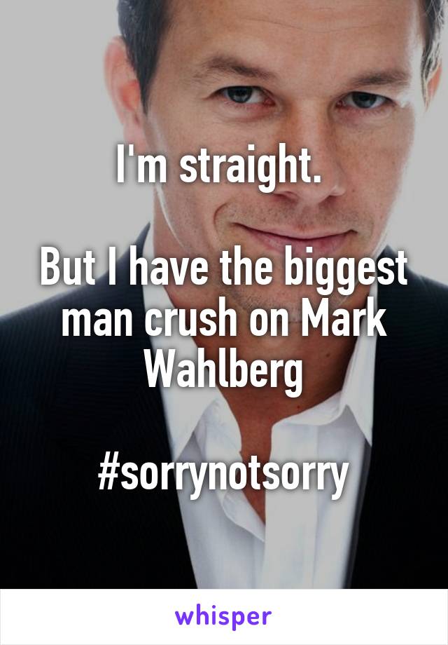 I'm straight. 

But I have the biggest man crush on Mark Wahlberg

#sorrynotsorry