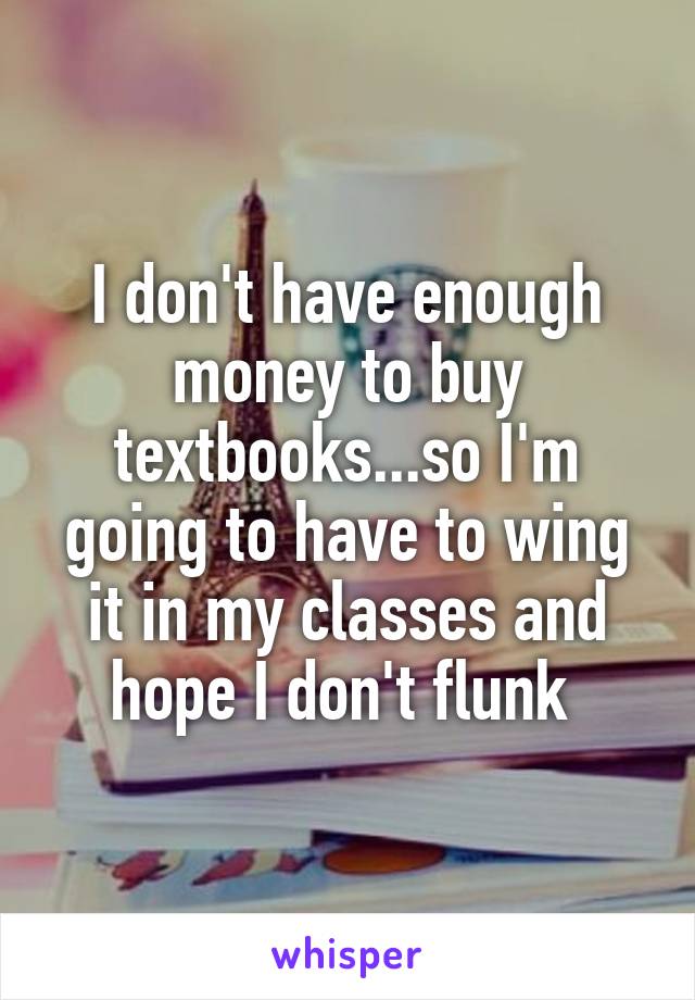 I don't have enough money to buy textbooks...so I'm going to have to wing it in my classes and hope I don't flunk 