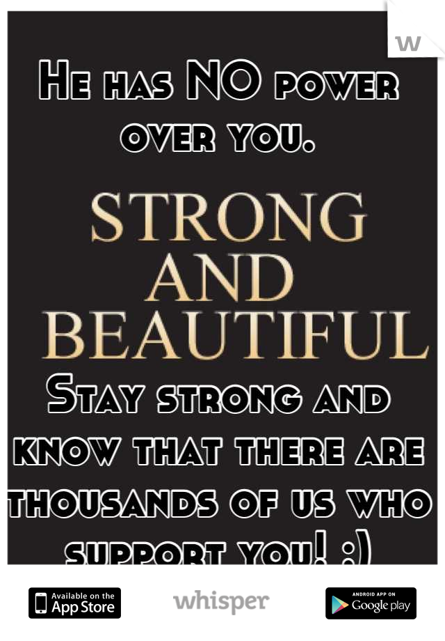 He has NO power over you.




Stay strong and know that there are thousands of us who support you! :)