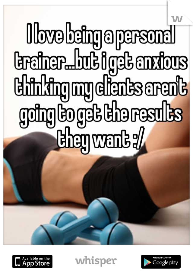 I love being a personal trainer...but i get anxious thinking my clients aren't going to get the results they want :/