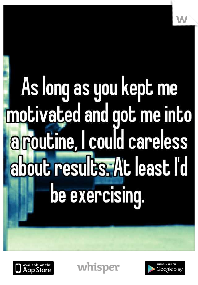 As long as you kept me motivated and got me into a routine, I could careless about results. At least I'd be exercising. 