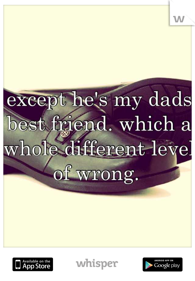 except he's my dads best friend. which a whole different level of wrong. 