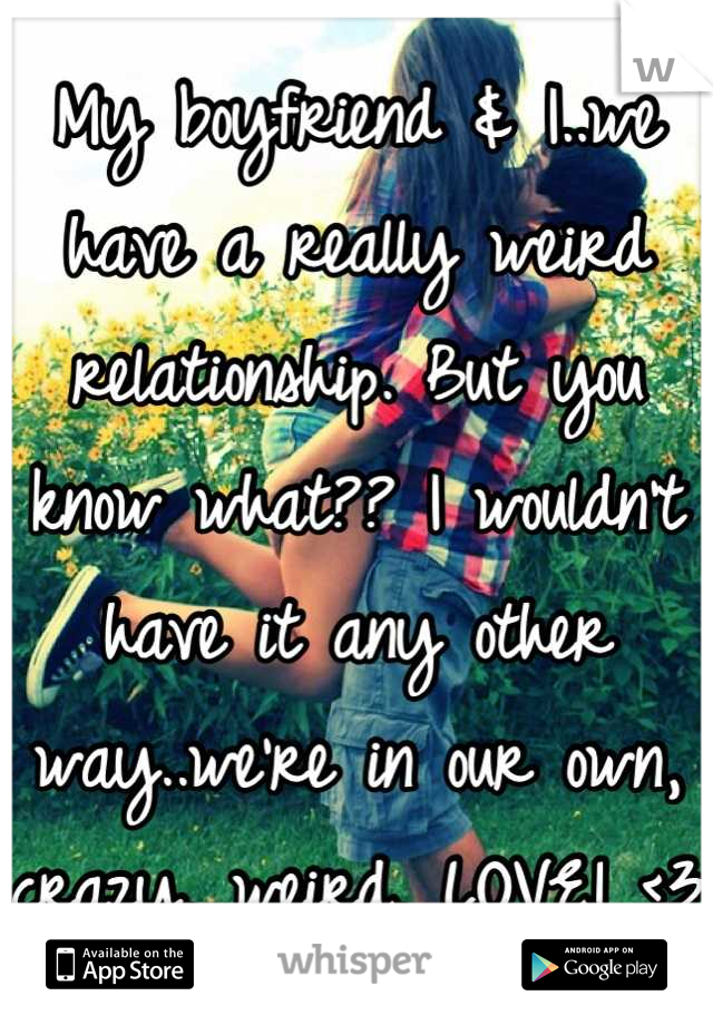 My boyfriend & I..we have a really weird relationship. But you know what?? I wouldn't have it any other way..we're in our own, crazy, weird, LOVE! <3