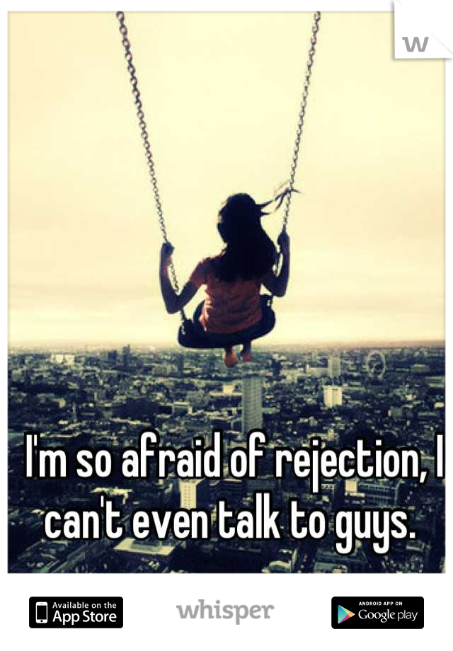 I'm so afraid of rejection, I can't even talk to guys. 