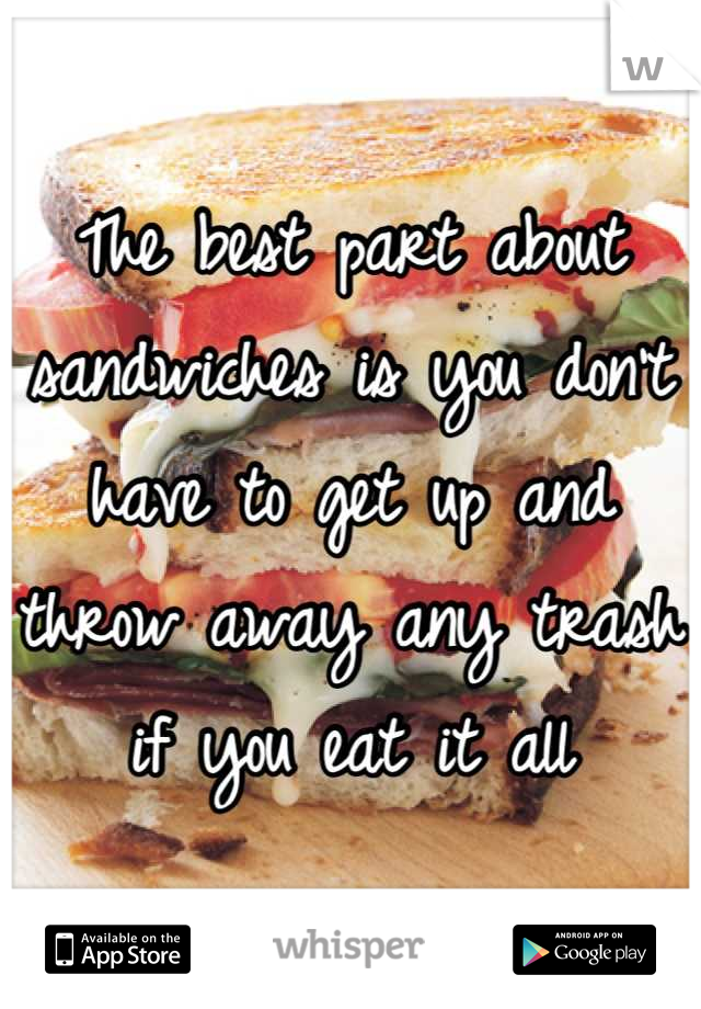 The best part about sandwiches is you don't have to get up and throw away any trash if you eat it all