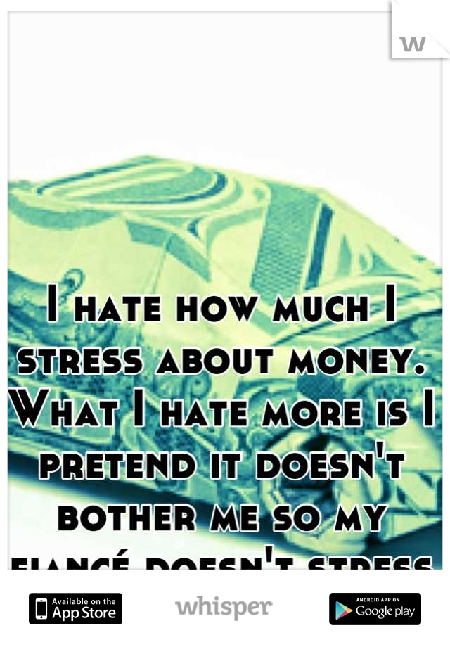 I hate how much I stress about money. What I hate more is I pretend it doesn't bother me so my fiancé doesn't stress out about it. 