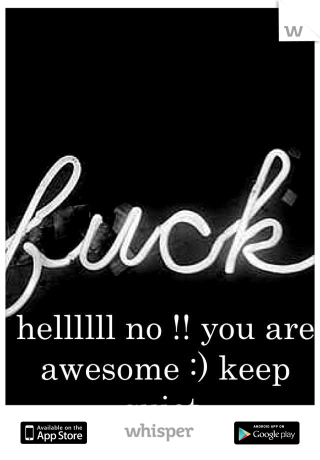 hellllll no !! you are awesome :) keep quiet 