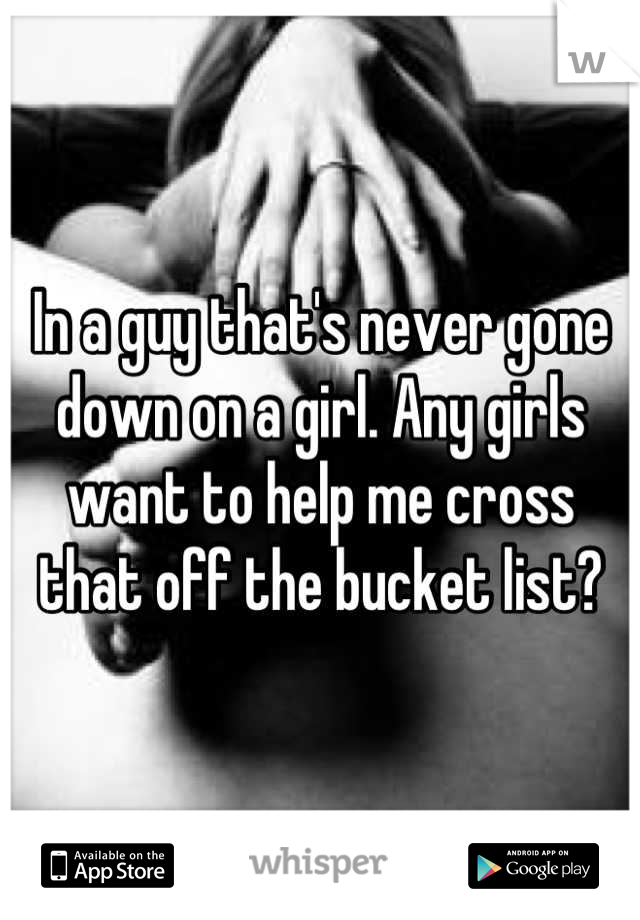 In a guy that's never gone down on a girl. Any girls want to help me cross that off the bucket list?