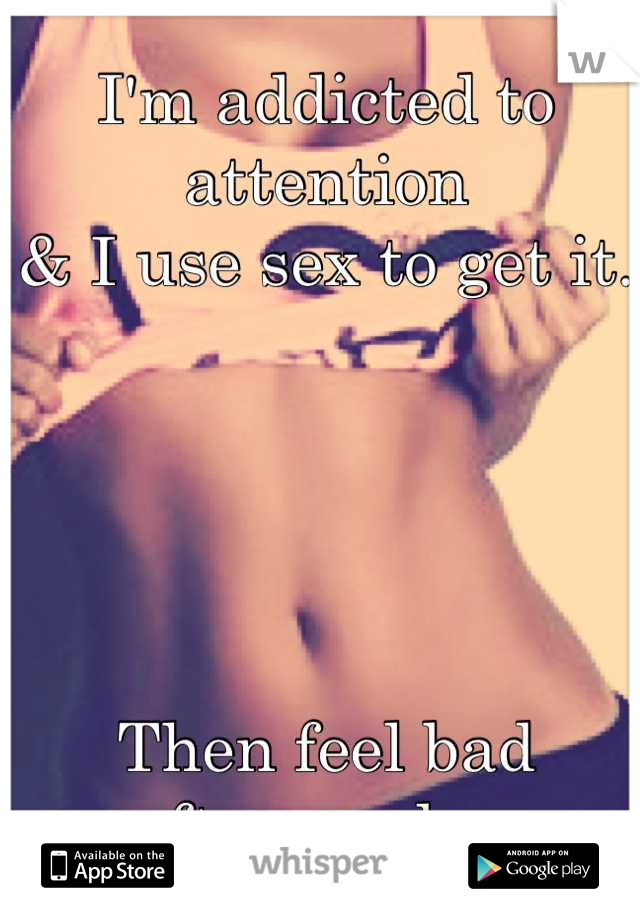 I'm addicted to attention 
& I use sex to get it.





Then feel bad afterwards...