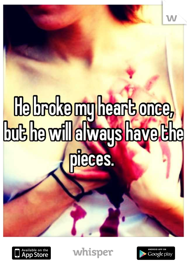 He broke my heart once, but he will always have the pieces. 