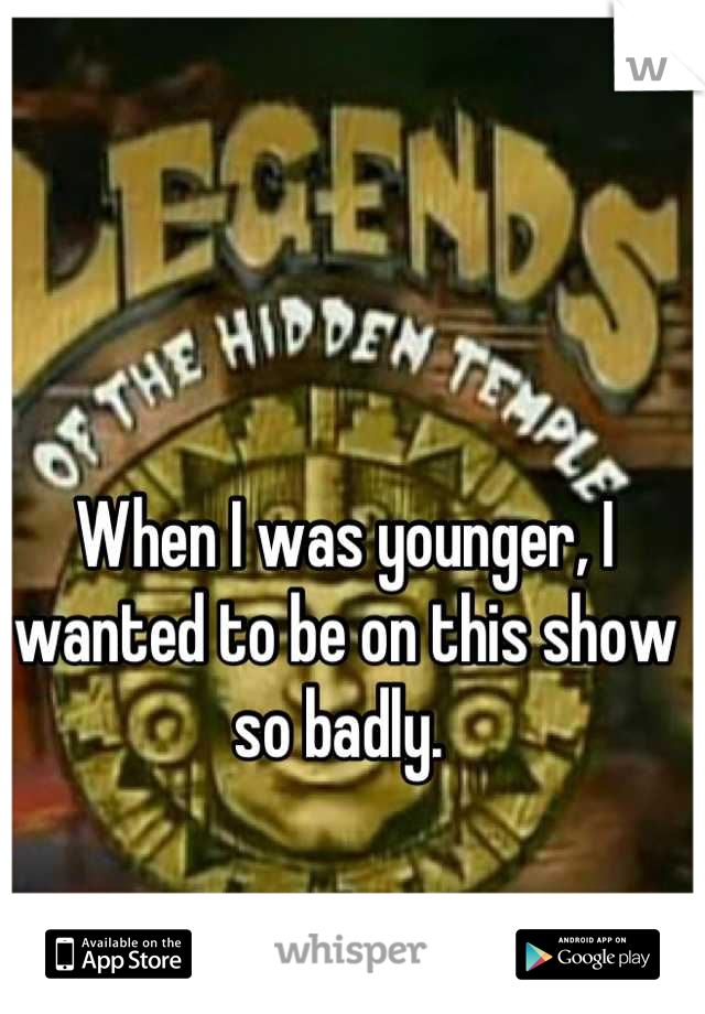 When I was younger, I wanted to be on this show so badly. 