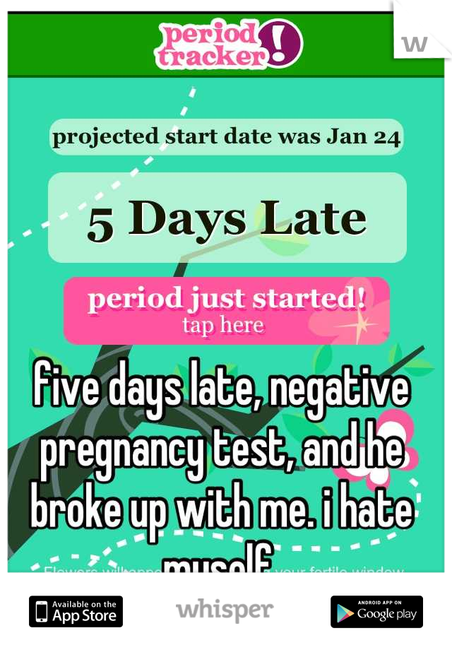 five days late, negative pregnancy test, and he broke up with me. i hate myself.